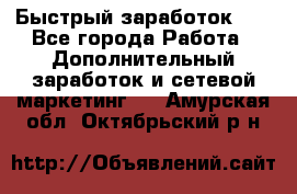 !!!Быстрый заработок!!! - Все города Работа » Дополнительный заработок и сетевой маркетинг   . Амурская обл.,Октябрьский р-н